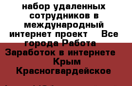 набор удаленных сотрудников в международный интернет-проект  - Все города Работа » Заработок в интернете   . Крым,Красногвардейское